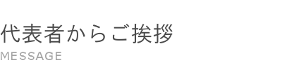 代表者からご挨拶 MESSAGE