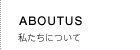 ABOUTUS 私たちについて