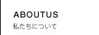 ABOUTUS 私たちについて